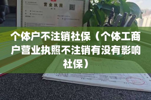 个体户不注销社保（个体工商户营业执照不注销有没有影响社保）
