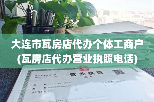 大连市瓦房店代办个体工商户(瓦房店代办营业执照电话)