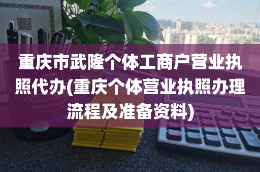 重庆市武隆个体工商户营业执照代办(重庆个体营业执照办理流程及准备资料)