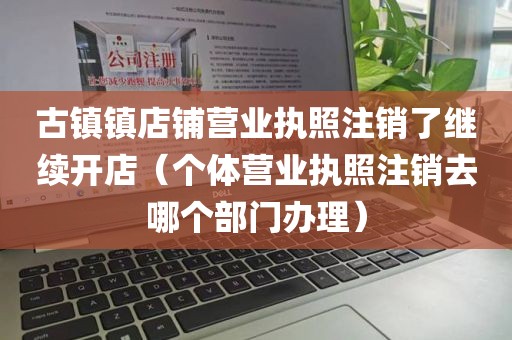 古镇镇店铺营业执照注销了继续开店（个体营业执照注销去哪个部门办理）
