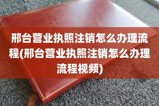 邢台营业执照注销怎么办理流程(邢台营业执照注销怎么办理流程视频)