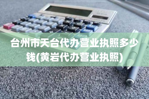 台州市天台代办营业执照多少钱(黄岩代办营业执照)