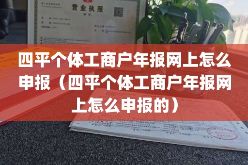 四平个体工商户年报网上怎么申报（四平个体工商户年报网上怎么申报的）