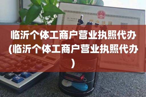 临沂个体工商户营业执照代办(临沂个体工商户营业执照代办)