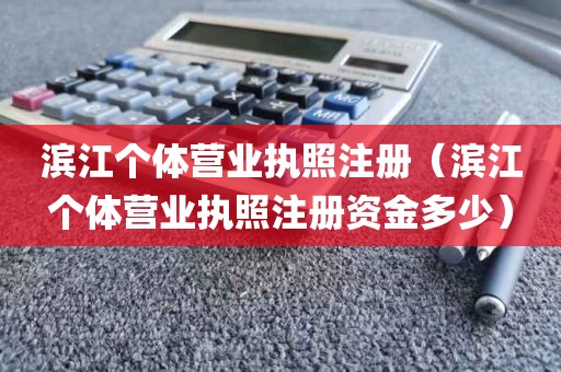 滨江个体营业执照注册(滨江个体营业执照注册资金多少)