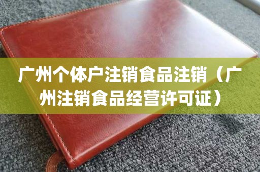 广州个体户注销食品注销（广州注销食品经营许可证）