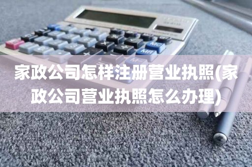 家政公司怎样注册营业执照(家政公司营业执照怎么办理)