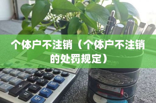 个体户不注销（个体户不注销的处罚规定）
