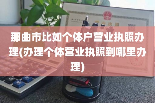 那曲市比如个体户营业执照办理(办理个体营业执照到哪里办理)