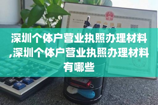 深圳个体户营业执照办理材料,深圳个体户营业执照办理材料有哪些