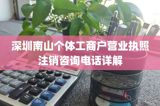 深圳南山个体工商户营业执照注销咨询电话详解