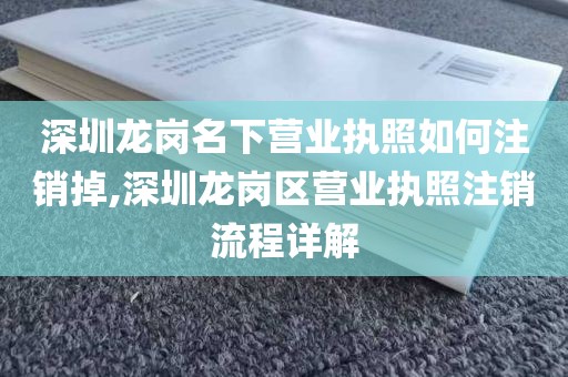 深圳龙岗名下营业执照如何注销掉,深圳龙岗区营业执照注销流程详解