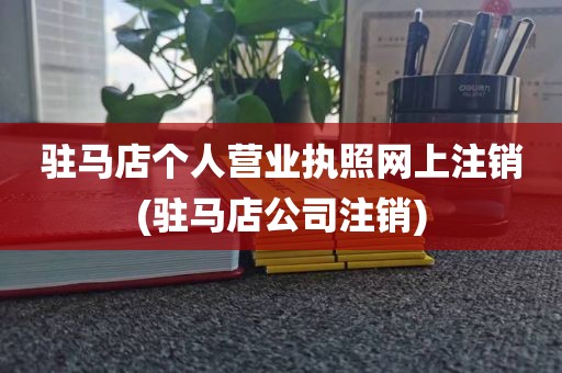 驻马店个人营业执照网上注销(驻马店公司注销)