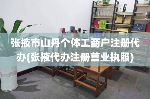 张掖市山丹个体工商户注册代办(张掖代办注册营业执照)