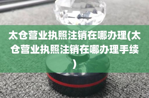 太仓营业执照注销在哪办理(太仓营业执照注销在哪办理手续)