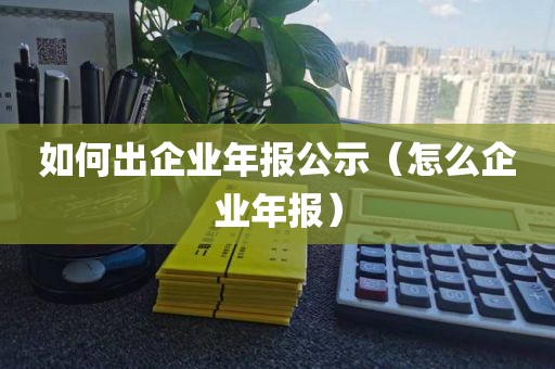 如何出企业年报公示(怎么企业年报)