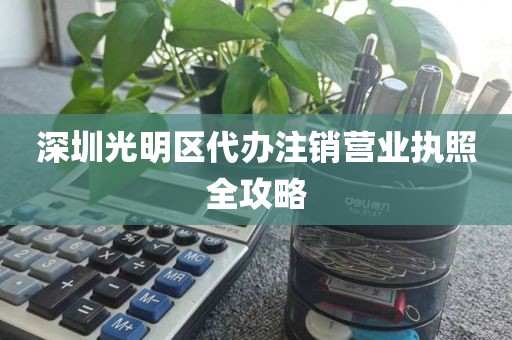 深圳光明区代办注销营业执照全攻略