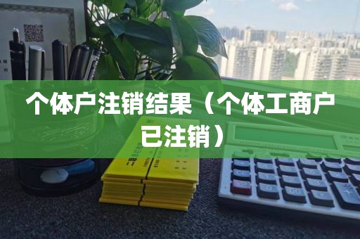 个体户注销结果（个体工商户已注销）
