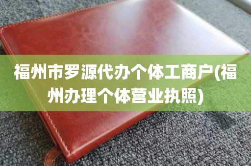 福州市罗源代办个体工商户(福州办理个体营业执照)