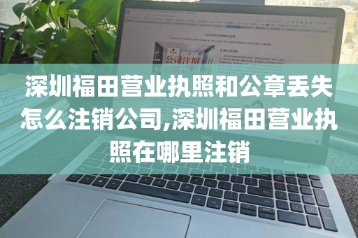 深圳福田营业执照和公章丢失怎么注销公司,深圳福田营业执照在哪里注销