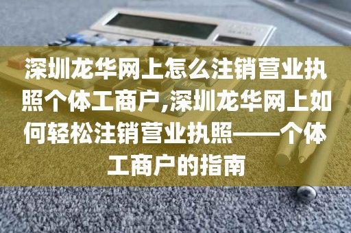 深圳龙华网上怎么注销营业执照个体工商户,深圳龙华网上如何轻松注销营业执照——个体工商户的指南