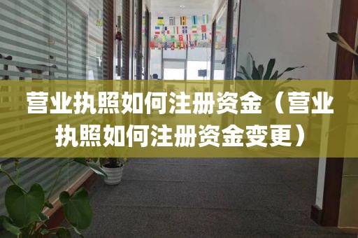 营业执照如何注册资金（营业执照如何注册资金变更）