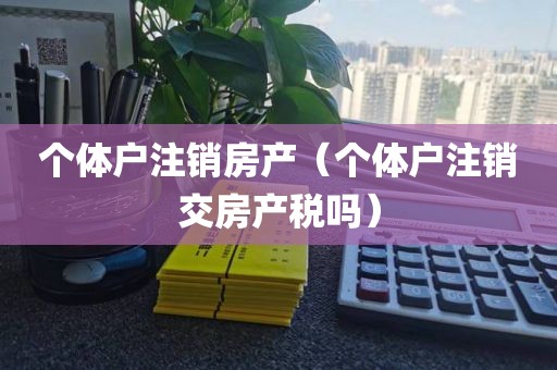 个体户注销房产（个体户注销交房产税吗）