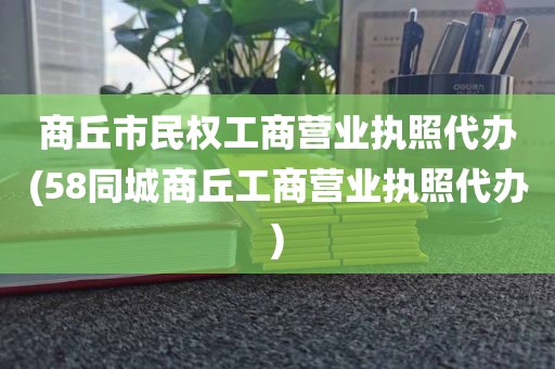 商丘市民权工商营业执照代办(58同城商丘工商营业执照代办)