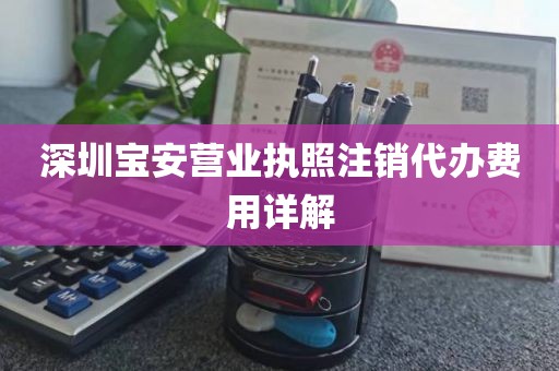 深圳宝安营业执照注销代办费用详解