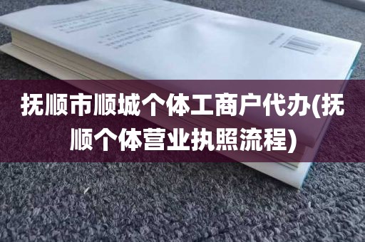 抚顺市顺城个体工商户代办(抚顺个体营业执照流程)