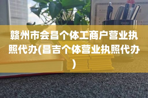 赣州市会昌个体工商户营业执照代办(昌吉个体营业执照代办)
