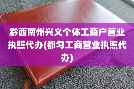 黔西南州兴义个体工商户营业执照代办(都匀工商营业执照代办)