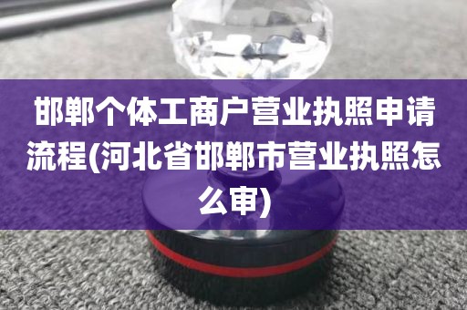 邯郸个体工商户营业执照申请流程(河北省邯郸市营业执照怎么审)
