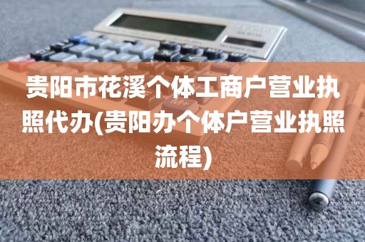 贵阳市花溪个体工商户营业执照代办(贵阳办个体户营业执照流程)