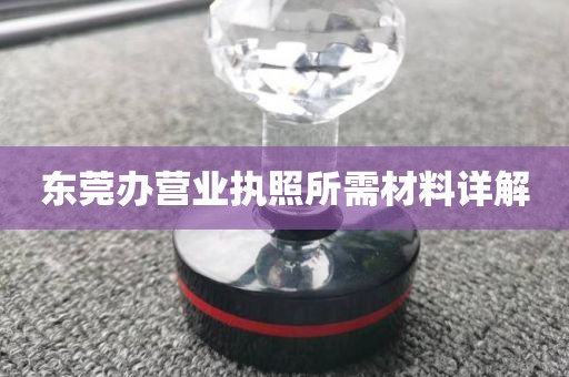 东莞办营业执照所需材料详解