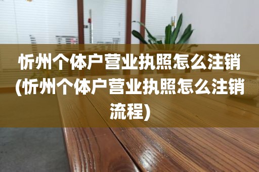 忻州个体户营业执照怎么注销(忻州个体户营业执照怎么注销流程)