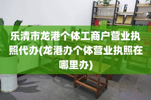 乐清市龙港个体工商户营业执照代办(龙港办个体营业执照在哪里办)