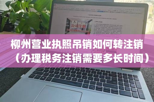 柳州营业执照吊销如何转注销(办理税务注销需要多长时间)
