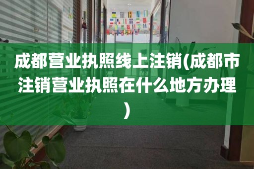 成都营业执照线上注销(成都市注销营业执照在什么地方办理)