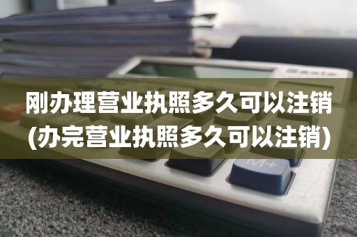 刚办理营业执照多久可以注销(办完营业执照多久可以注销)