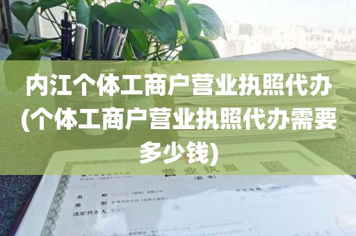 内江个体工商户营业执照代办(个体工商户营业执照代办需要多少钱)