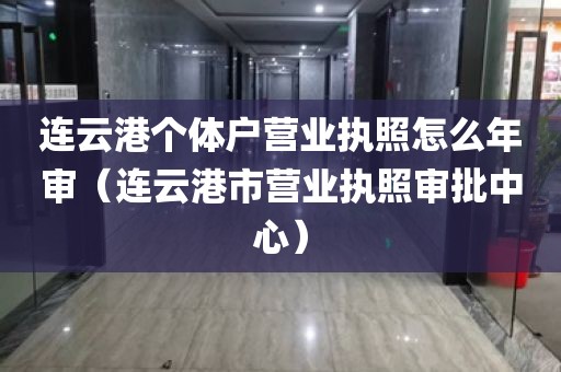 连云港个体户营业执照怎么年审（连云港市营业执照审批中心）