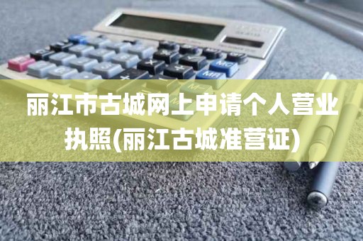丽江市古城网上申请个人营业执照(丽江古城准营证)