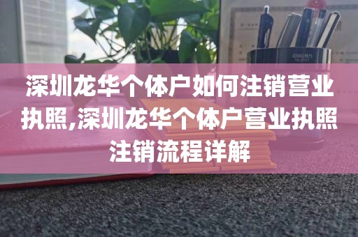 深圳龙华个体户如何注销营业执照,深圳龙华个体户营业执照注销流程详解