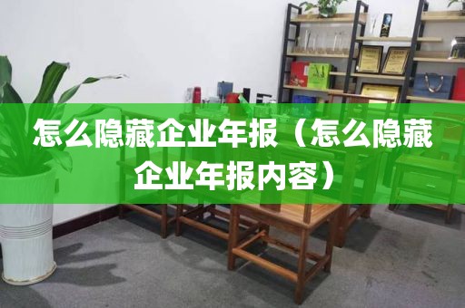 怎么隐藏企业年报（怎么隐藏企业年报内容）