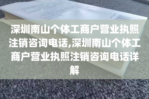 深圳南山个体工商户营业执照注销咨询电话,深圳南山个体工商户营业执照注销咨询电话详解