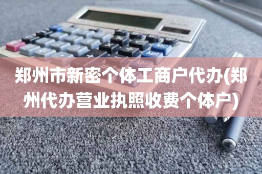 郑州市新密个体工商户代办(郑州代办营业执照收费个体户)