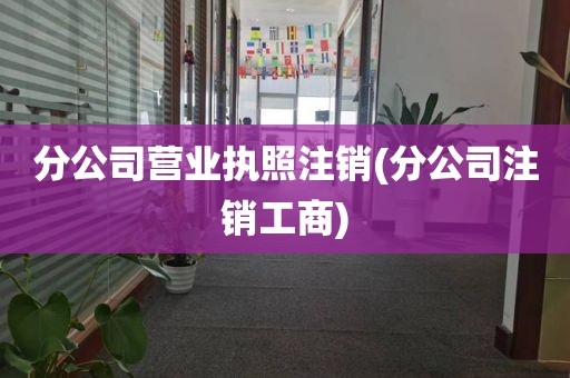 分公司营业执照注销(分公司注销工商)