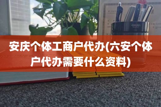 安庆个体工商户代办(六安个体户代办需要什么资料)