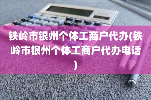 铁岭市银州个体工商户代办(铁岭市银州个体工商户代办电话)